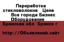 Переработка стекловолокна › Цена ­ 100 - Все города Бизнес » Оборудование   . Брянская обл.,Брянск г.